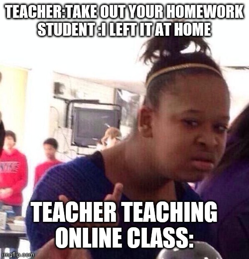 Black Girl Wat |  TEACHER:TAKE OUT YOUR HOMEWORK
STUDENT :I LEFT IT AT HOME; TEACHER TEACHING ONLINE CLASS: | image tagged in online class meme,funny meme,top meme,school meme,best meme,teacher meme | made w/ Imgflip meme maker