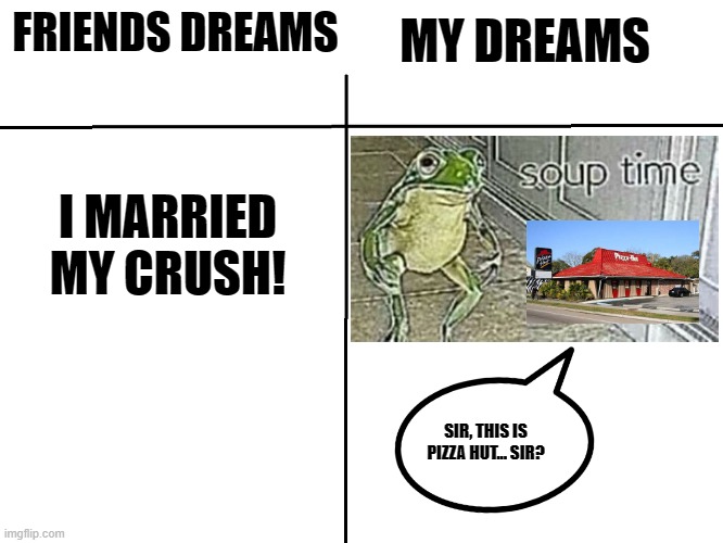 Dreams be like | MY DREAMS; FRIENDS DREAMS; I MARRIED MY CRUSH! SIR, THIS IS PIZZA HUT... SIR? | image tagged in compair | made w/ Imgflip meme maker