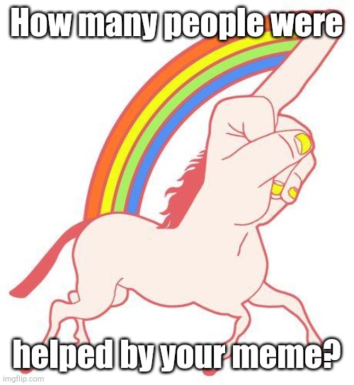 Fuck Younicorn | How many people were helped by your meme? | image tagged in fuck younicorn | made w/ Imgflip meme maker