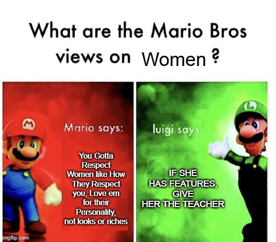 Mario and Luigi | Women; You Gotta Respect Women like How They Respect you, Love em for their Personality, not looks or riches; IF SHE HAS FEATURES, GIVE HER THE TEACHER | image tagged in mario bros views,memes | made w/ Imgflip meme maker