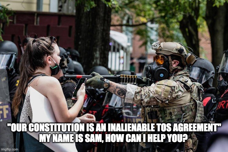 my name is sam | "OUR CONSTITUTION IS AN INALIENABLE TOS AGREEMENT" 
MY NAME IS SAM, HOW CAN I HELP YOU? | image tagged in federales,pnw | made w/ Imgflip meme maker