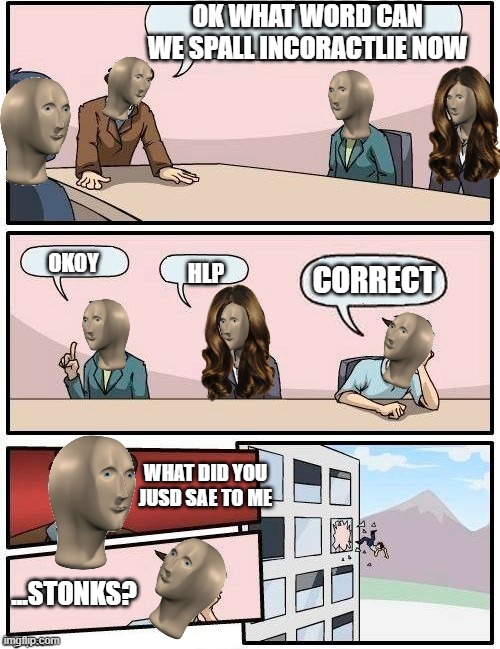 Meme Man Boardroom Meeting Suggestion | OK WHAT WORD CAN WE SPALL INCORACTLIE NOW; OKOY; HLP; CORRECT; WHAT DID YOU JUSD SAE TO ME; ...STONKS? | image tagged in meme man boardroom meeting suggestion | made w/ Imgflip meme maker