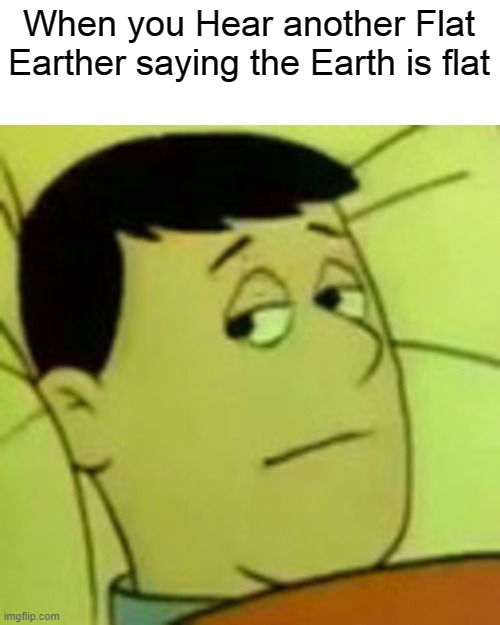 ALVIN!  STOP SAYING THE EARTH IS FLAT, | When you Hear another Flat Earther saying the Earth is flat | image tagged in fed up dave,memes | made w/ Imgflip meme maker