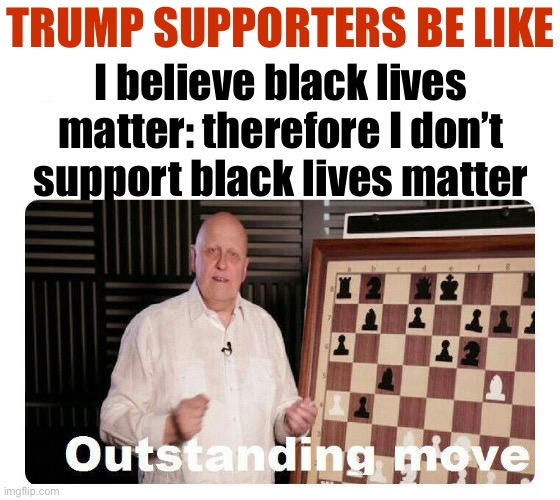 Clever gambit sir | TRUMP SUPPORTERS BE LIKE; I believe black lives matter: therefore I don’t support black lives matter | image tagged in outstanding move,blacklivesmatter,black lives matter,blm,conservative logic,conservative hypocrisy | made w/ Imgflip meme maker