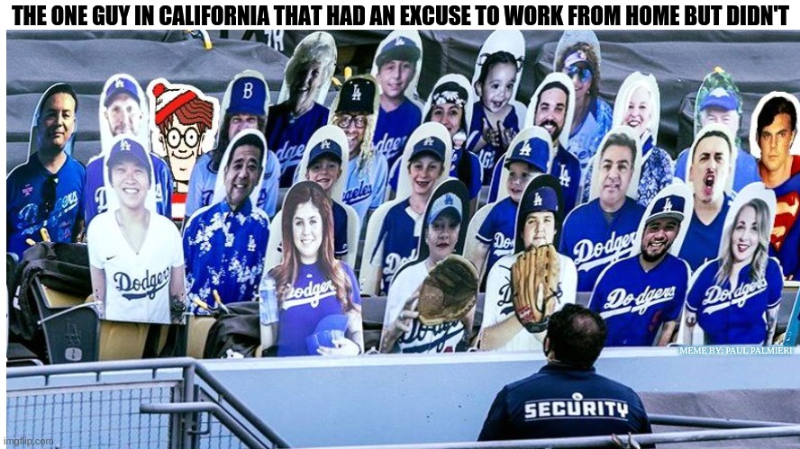 You gotta love California! They won't pay for the border wall-But they'll pay this guy to guard cardboard cutouts at a Dodger ga |  THE ONE GUY IN CALIFORNIA THAT HAD AN EXCUSE TO WORK FROM HOME BUT DIDN'T; MEME BY: PAUL PALMIERI | image tagged in mlb baseball,los angeles dodgers,cardboard cutouts,hilarious memes,security guard,border wall | made w/ Imgflip meme maker