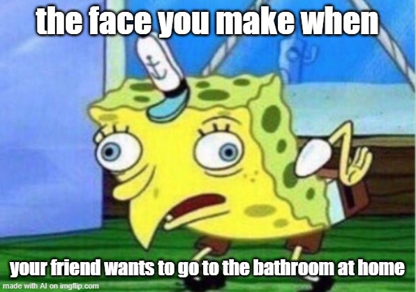 Mocking Spongebob | the face you make when; your friend wants to go to the bathroom at home | image tagged in memes,mocking spongebob | made w/ Imgflip meme maker