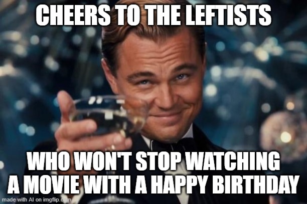 Leonardo Dicaprio Cheers Meme | CHEERS TO THE LEFTISTS; WHO WON'T STOP WATCHING A MOVIE WITH A HAPPY BIRTHDAY | image tagged in memes,leonardo dicaprio cheers | made w/ Imgflip meme maker