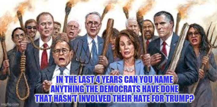 Liberal Hypocrisy | IN THE LAST 4 YEARS CAN YOU NAME ANYTHING THE DEMOCRATS HAVE DONE THAT HASN'T INVOLVED THEIR HATE FOR TRUMP? | image tagged in crying democrats,liberal hypocrisy,george soros,communist socialist,god bless america | made w/ Imgflip meme maker