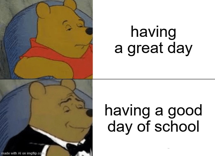 Tuxedo Winnie The Pooh Meme | having a great day; having a good day of school | image tagged in memes,tuxedo winnie the pooh | made w/ Imgflip meme maker