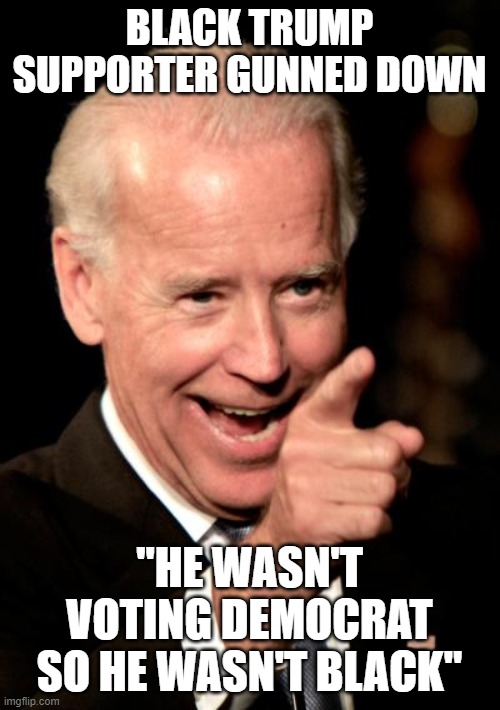 Smilin Biden | BLACK TRUMP SUPPORTER GUNNED DOWN; "HE WASN'T VOTING DEMOCRAT SO HE WASN'T BLACK" | image tagged in memes,smilin biden | made w/ Imgflip meme maker