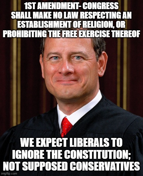 Justice John Roberts | 1ST AMENDMENT- CONGRESS SHALL MAKE NO LAW RESPECTING AN ESTABLISHMENT OF RELIGION, OR PROHIBITING THE FREE EXERCISE THEREOF; WE EXPECT LIBERALS TO IGNORE THE CONSTITUTION; NOT SUPPOSED CONSERVATIVES | image tagged in justice john roberts | made w/ Imgflip meme maker