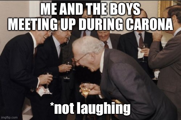 Laughing Men In Suits | ME AND THE BOYS MEETING UP DURING CARONA; *not laughing | image tagged in memes,laughing men in suits | made w/ Imgflip meme maker