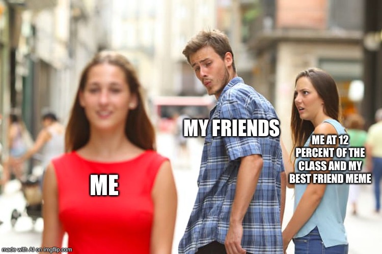 Da heck | MY FRIENDS; ME AT 12 PERCENT OF THE CLASS AND MY BEST FRIEND MEME; ME | image tagged in memes,distracted boyfriend | made w/ Imgflip meme maker