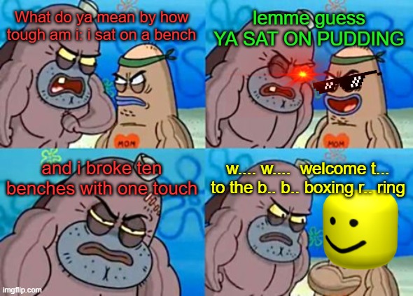 How Tough Are You | lemme guess YA SAT ON PUDDING; What do ya mean by how tough am i: i sat on a bench; and i broke ten benches with one touch; w.... w....  welcome t... to the b.. b.. boxing r.. ring | image tagged in memes,how tough are you | made w/ Imgflip meme maker