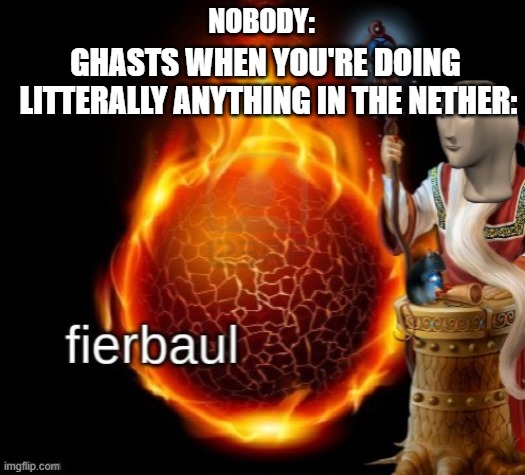 i hate them | GHASTS WHEN YOU'RE DOING  LITTERALLY ANYTHING IN THE NETHER:; NOBODY: | image tagged in fierbaul | made w/ Imgflip meme maker