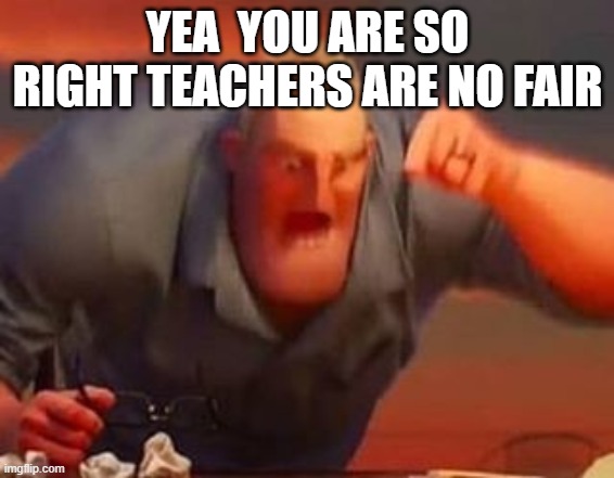 Mr incredible mad | YEA  YOU ARE SO RIGHT TEACHERS ARE NO FAIR | image tagged in mr incredible mad | made w/ Imgflip meme maker