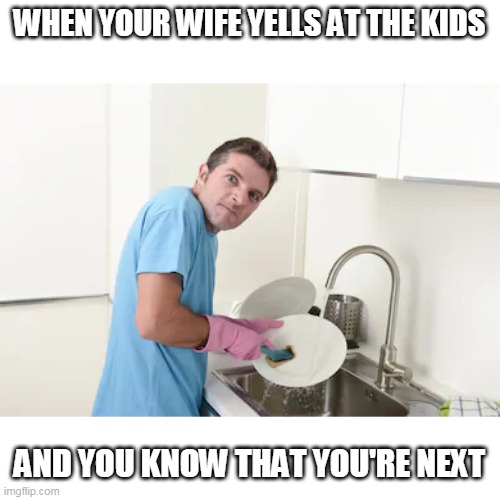 true dat | WHEN YOUR WIFE YELLS AT THE KIDS; AND YOU KNOW THAT YOU'RE NEXT | image tagged in dishes,funny,memes | made w/ Imgflip meme maker