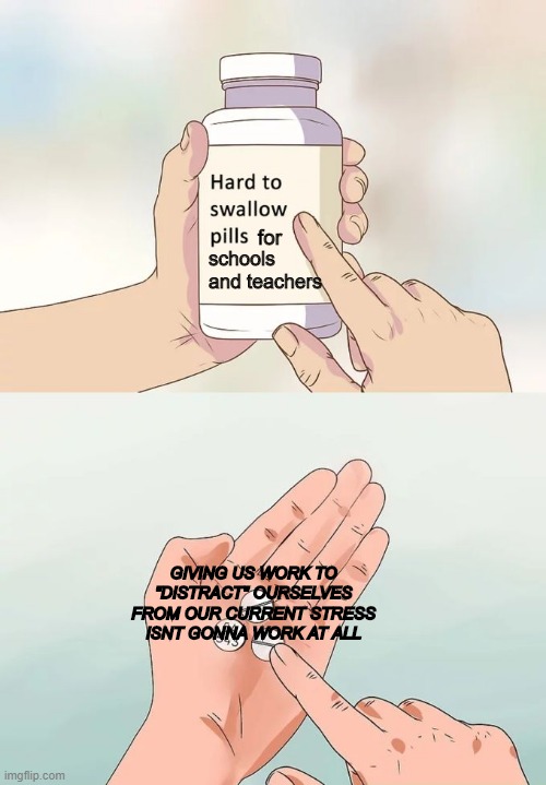 smh | for; schools and teachers; GIVING US WORK TO "DISTRACT" OURSELVES FROM OUR CURRENT STRESS ISNT GONNA WORK AT ALL | image tagged in memes,hard to swallow pills | made w/ Imgflip meme maker