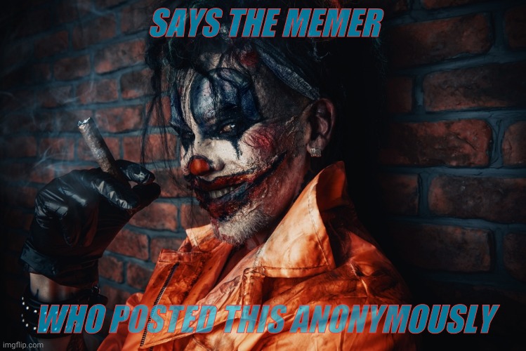 w | SAYS THE MEMER WHO POSTED THIS ANONYMOUSLY | image tagged in evil bloodstained clown | made w/ Imgflip meme maker