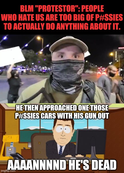 BLM "Protestor" Spoke To Soon |  BLM "PROTESTOR": PEOPLE WHO HATE US ARE TOO BIG OF P#SSIES TO ACTUALLY DO ANYTHING ABOUT IT. HE THEN APPROACHED ONE THOSE P#SSIES CARS WITH HIS GUN OUT; AAAANNNND HE'S DEAD | image tagged in aaaaand its gone,blm,black lives matter,antifa,leftists,trump 2020 | made w/ Imgflip meme maker