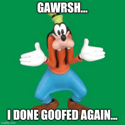 goofy why? | GAWRSH... I DONE GOOFED AGAIN... | image tagged in goofy why | made w/ Imgflip meme maker