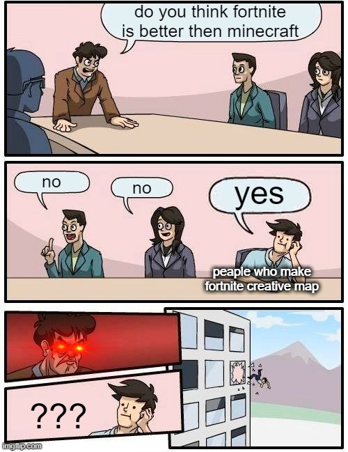 no | do you think fortnite is better then minecraft; no; yes; no; peaple who make fortnite creative map; ??? | image tagged in memes,boardroom meeting suggestion | made w/ Imgflip meme maker
