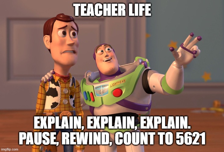 X, X Everywhere | TEACHER LIFE; EXPLAIN, EXPLAIN, EXPLAIN. PAUSE, REWIND, COUNT TO 5621 | image tagged in memes,x x everywhere | made w/ Imgflip meme maker