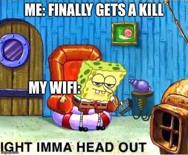 rip me | ME: FINALLY GETS A KILL; MY WIFI: | image tagged in spongebob ight ima head out babys born | made w/ Imgflip meme maker