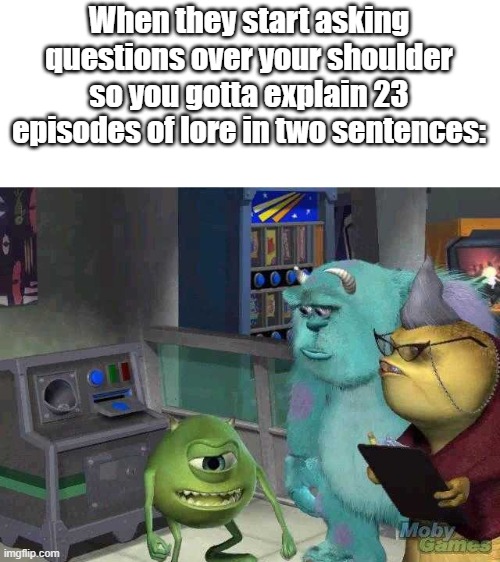 Mike wazowski trying to explain | When they start asking questions over your shoulder so you gotta explain 23 episodes of lore in two sentences: | image tagged in mike wazowski trying to explain | made w/ Imgflip meme maker