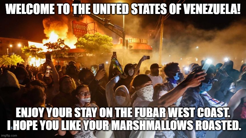 RiotersNoDistancing | WELCOME TO THE UNITED STATES OF VENEZUELA! ENJOY YOUR STAY ON THE FUBAR WEST COAST.  I HOPE YOU LIKE YOUR MARSHMALLOWS ROASTED. | image tagged in riotersnodistancing | made w/ Imgflip meme maker