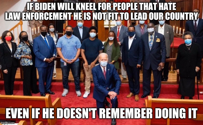 A legacy of failure | IF BIDEN WILL KNEEL FOR PEOPLE THAT HATE LAW ENFORCEMENT HE IS NOT FIT TO LEAD OUR COUNTRY; EVEN IF HE DOESN'T REMEMBER DOING IT | image tagged in biden kneeling,a legacy of failure,back the blue,never biden,black lies do not matter,trump 2020 | made w/ Imgflip meme maker