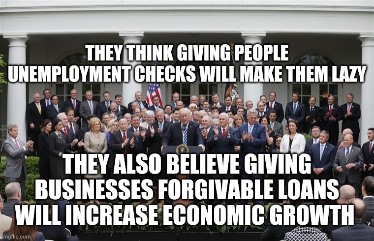 Republican Senators | THEY THINK GIVING PEOPLE UNEMPLOYMENT CHECKS WILL MAKE THEM LAZY; THEY ALSO BELIEVE GIVING BUSINESSES FORGIVABLE LOANS WILL INCREASE ECONOMIC GROWTH | image tagged in republican senators | made w/ Imgflip meme maker