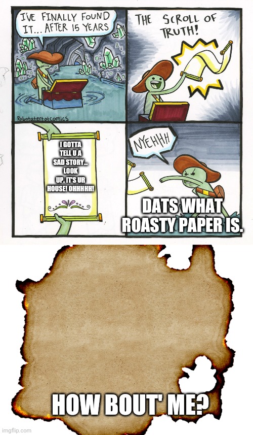 Scrolls of the roasting.co | I GOTTA TELL U A SAD STORY... LOOK UP. IT'S UR HOUSE! OHHHHH! DATS WHAT ROASTY PAPER IS. HOW BOUT' ME? | image tagged in memes,the scroll of truth,roasty,how bout' me | made w/ Imgflip meme maker