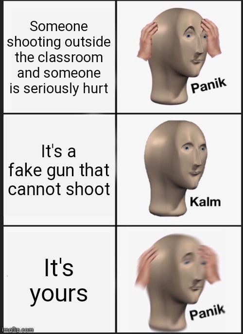 Panik Kalm Panik Meme | Someone shooting outside the classroom and someone is seriously hurt; It's a fake gun that cannot shoot; It's yours | image tagged in memes,panik kalm panik | made w/ Imgflip meme maker