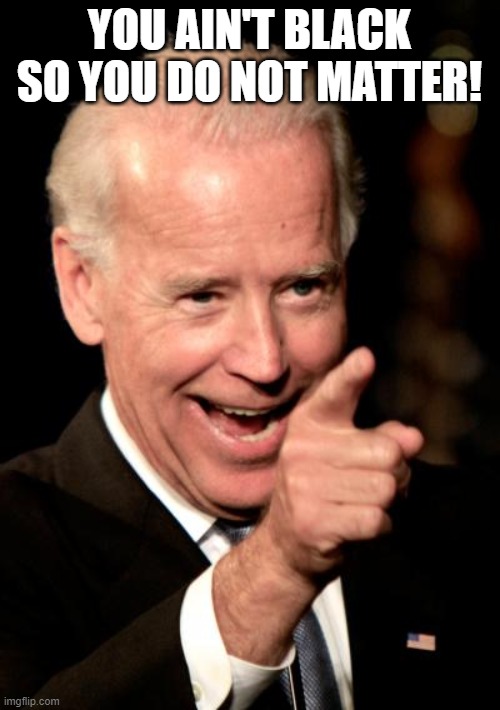 Smilin Biden Meme | YOU AIN'T BLACK SO YOU DO NOT MATTER! | image tagged in memes,smilin biden | made w/ Imgflip meme maker