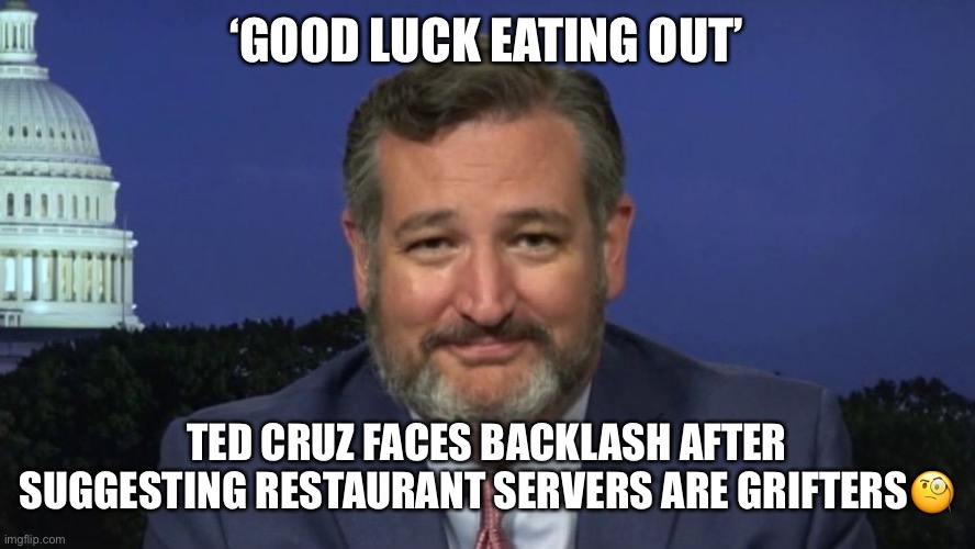 Punchable Face Ted Cruz | ‘GOOD LUCK EATING OUT’; TED CRUZ FACES BACKLASH AFTER SUGGESTING RESTAURANT SERVERS ARE GRIFTERS🧐 | image tagged in ted cruz,punchable face,sniveling coward,bootlicker,utterly amoral,ass kisser | made w/ Imgflip meme maker