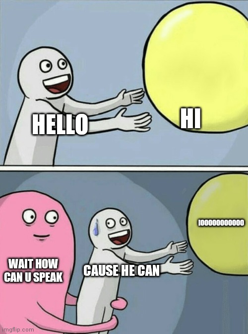 Running Away Balloon Meme | HI; HELLO; [OOOOOOOOOOO; WAIT HOW CAN U SPEAK; CAUSE HE CAN | image tagged in memes,running away balloon | made w/ Imgflip meme maker