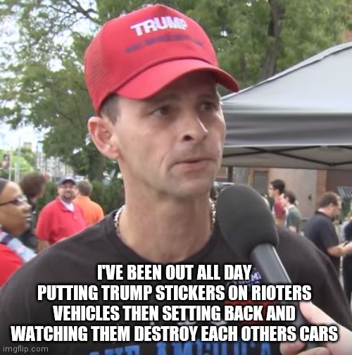 Great idea |  I'VE BEEN OUT ALL DAY PUTTING TRUMP STICKERS ON RIOTERS VEHICLES THEN SETTING BACK AND WATCHING THEM DESTROY EACH OTHERS CARS | image tagged in trump supporter | made w/ Imgflip meme maker