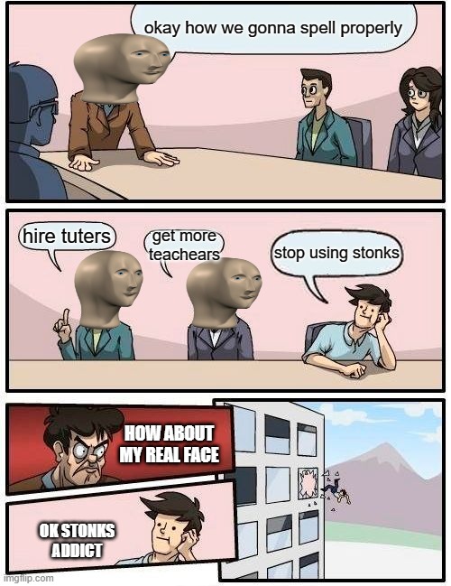 Boardroom Meeting Suggestion Meme | okay how we gonna spell properly; hire tuters; get more teachears; stop using stonks; HOW ABOUT MY REAL FACE; OK STONKS ADDICT | image tagged in memes,boardroom meeting suggestion | made w/ Imgflip meme maker