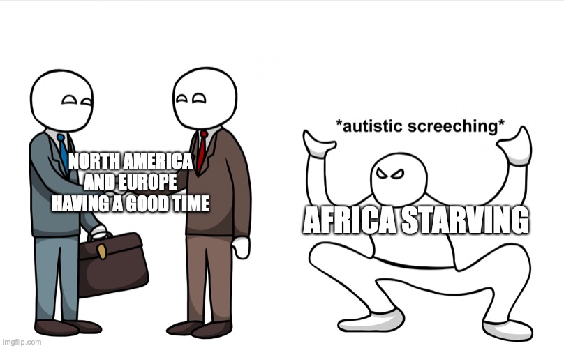 so uh I think I made it too realistic | NORTH AMERICA AND EUROPE HAVING A GOOD TIME; AFRICA STARVING | image tagged in autistic screeching | made w/ Imgflip meme maker