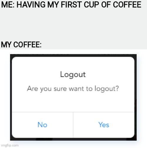 Coffee | ME: HAVING MY FIRST CUP OF COFFEE; MY COFFEE: | image tagged in coffee | made w/ Imgflip meme maker