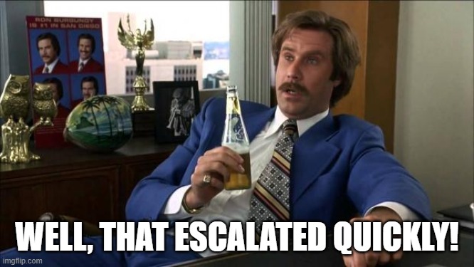 Ron Burgundy | WELL, THAT ESCALATED QUICKLY! | image tagged in ron burgundy | made w/ Imgflip meme maker