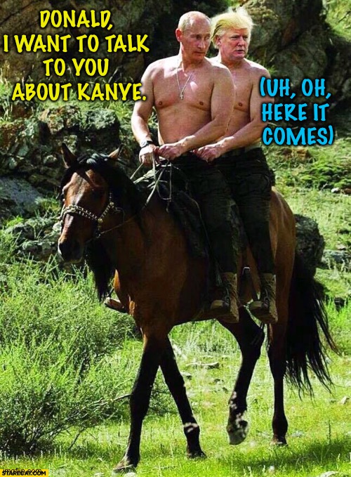 Putin Trump on a Horse | DONALD, 
I WANT TO TALK 
TO YOU 
ABOUT KANYE. (UH, OH, 
HERE IT 
COMES) | image tagged in putin trump on a horse | made w/ Imgflip meme maker