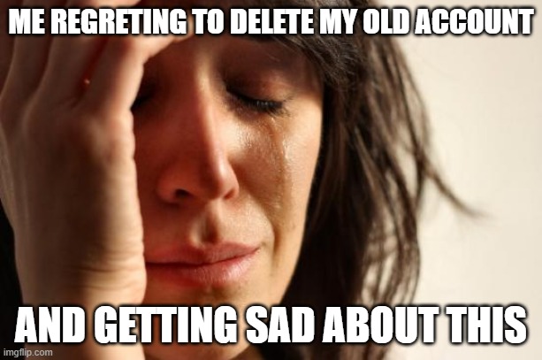 me :( | ME REGRETING TO DELETE MY OLD ACCOUNT; AND GETTING SAD ABOUT THIS | image tagged in memes,first world problems | made w/ Imgflip meme maker