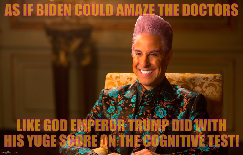 Caesar Flickerman (Stanley Tucci) | AS IF BIDEN COULD AMAZE THE DOCTORS LIKE GOD EMPEROR TRUMP DID WITH HIS YUGE SCORE ON THE COGNITIVE TEST! | image tagged in caesar flickerman stanley tucci | made w/ Imgflip meme maker