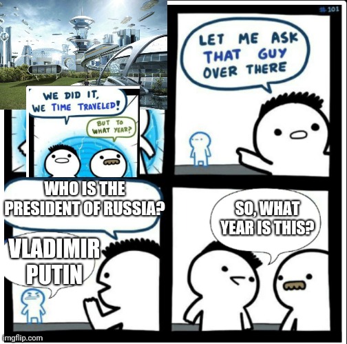 . |  WHO IS THE PRESIDENT OF RUSSIA? SO, WHAT YEAR IS THIS? VLADIMIR PUTIN | image tagged in time travel | made w/ Imgflip meme maker