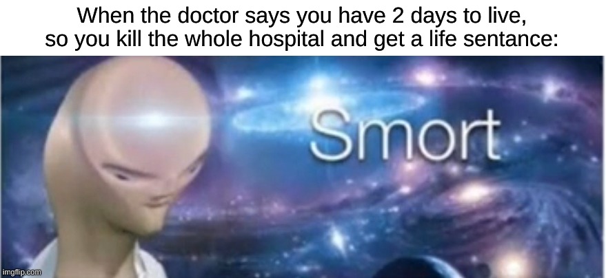 Meme man smort |  When the doctor says you have 2 days to live, so you kill the whole hospital and get a life sentance: | image tagged in meme man smort,memes,funny,upvote if you agree | made w/ Imgflip meme maker