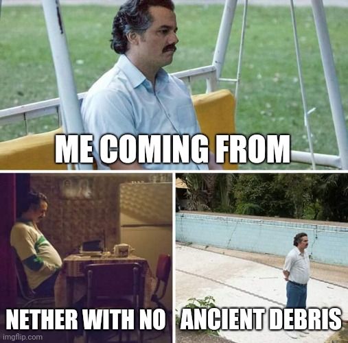 . | ME COMING FROM; NETHER WITH NO; ANCIENT DEBRIS | image tagged in memes,sad pablo escobar | made w/ Imgflip meme maker