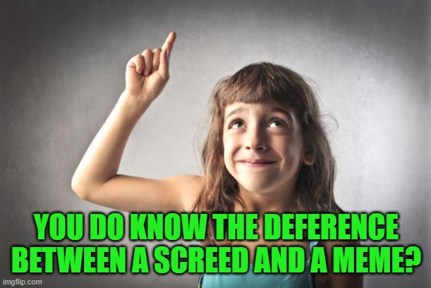 YOU DO KNOW THE DEFERENCE BETWEEN A SCREED AND A MEME? | made w/ Imgflip meme maker