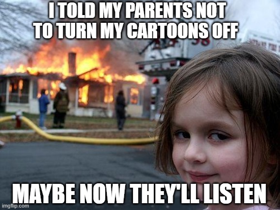 Fire Starter | I TOLD MY PARENTS NOT TO TURN MY CARTOONS OFF; MAYBE NOW THEY'LL LISTEN | image tagged in when you think your parents are mean,firestarter | made w/ Imgflip meme maker